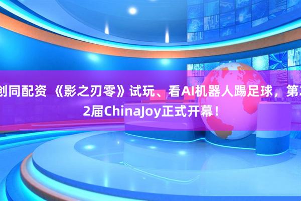 创同配资 《影之刃零》试玩、看AI机器人踢足球，第22届ChinaJoy正式开幕！