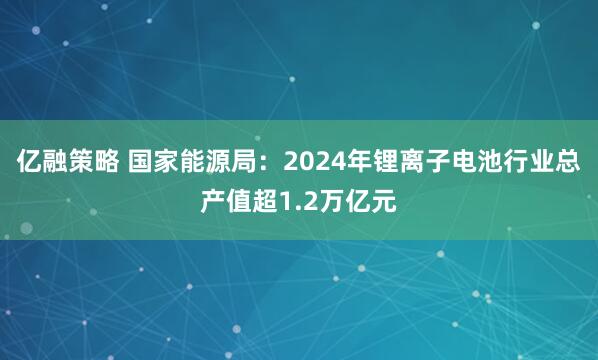 亿融策略 国家能源局：2024年锂离子电池行业总产值超1.2万亿元