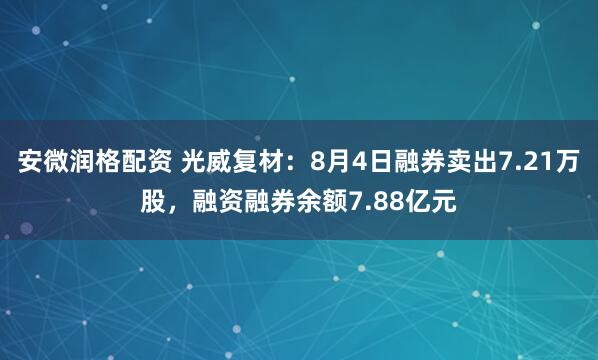 安微润格配资 光威复材：8月4日融券卖出7.21万股，融资融券余额7.88亿元