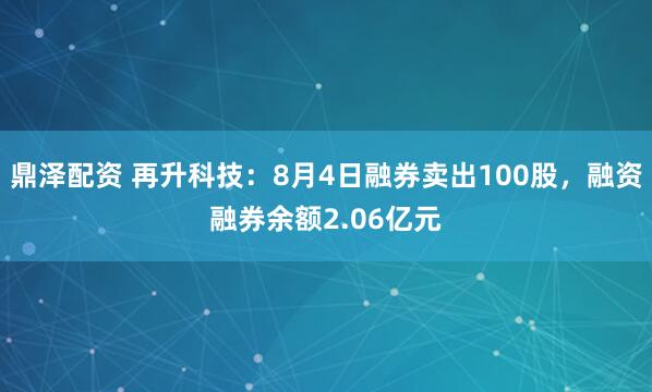鼎泽配资 再升科技：8月4日融券卖出100股，融资融券余额2.06亿元