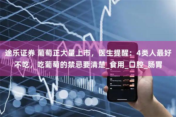 途乐证券 葡萄正大量上市，医生提醒：4类人最好不吃，吃葡萄的禁忌要清楚_食用_口腔_肠胃