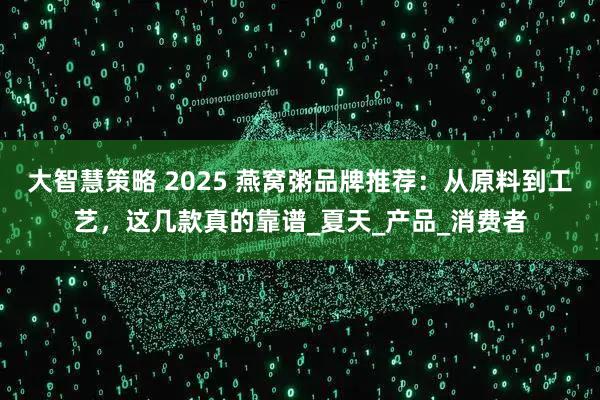 大智慧策略 2025 燕窝粥品牌推荐：从原料到工艺，这几款真的靠谱_夏天_产品_消费者