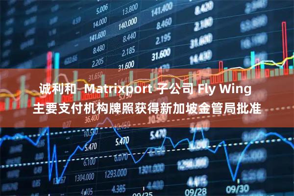 诚利和  Matrixport 子公司 Fly Wing 主要支付机构牌照获得新加坡金管局批准