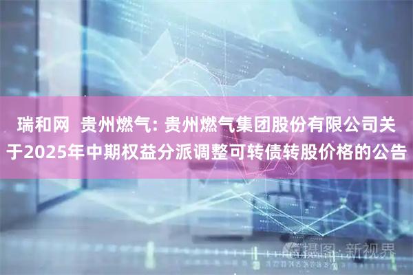 瑞和网  贵州燃气: 贵州燃气集团股份有限公司关于2025年中期权益分派调整可转债转股价格的公告