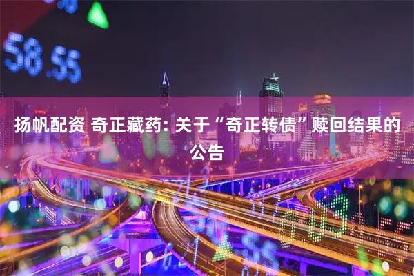 扬帆配资 奇正藏药: 关于“奇正转债”赎回结果的公告
