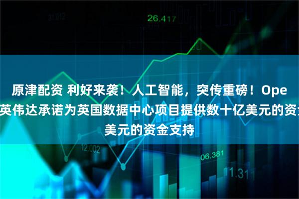 原津配资 利好来袭！人工智能，突传重磅！OpenAI和英伟达承诺为英国数据中心项目提供数十亿美元的资金支持