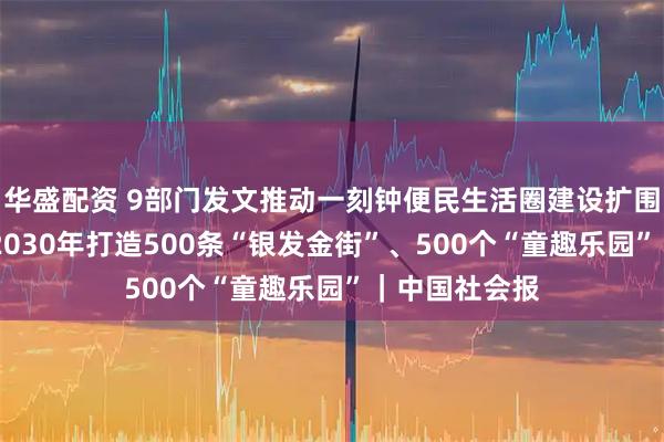 华盛配资 9部门发文推动一刻钟便民生活圈建设扩围升级 提出到2030年打造500条“银发金街”、500个“童趣乐园”｜中国社会报