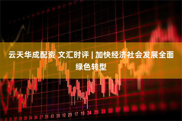 云天华成配资 文汇时评 | 加快经济社会发展全面绿色转型