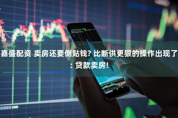 嘉盛配资 卖房还要倒贴钱? 比断供更狠的操作出现了: 贷款卖房!